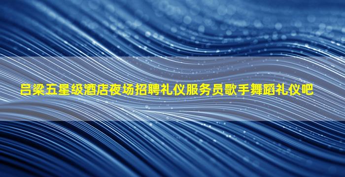 吕梁五星级酒店夜场招聘礼仪服务员歌手舞蹈礼仪吧